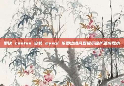 解决 centos 安装 mysql 依赖出错问题提示保护多库版本