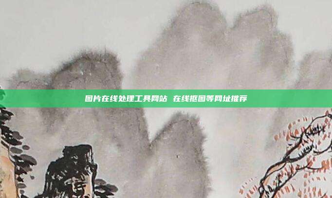 图片在线处理工具网站 在线抠图等网址推荐