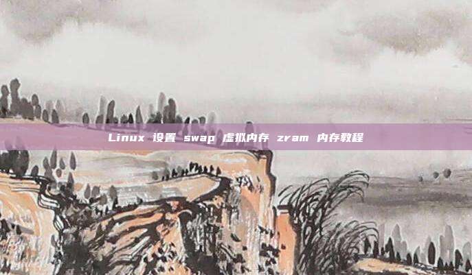 Linux 设置 swap 虚拟内存 zram 内存教程