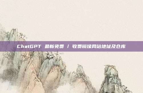 ChatGPT 最新免费 / 收费镜像网站地址及仓库