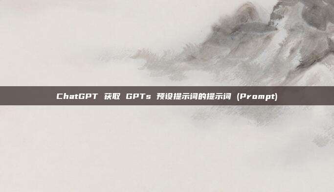 ChatGPT 获取 GPTs 预设提示词的提示词 (Prompt)