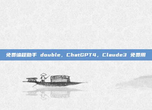 免费编程助手 double，ChatGPT4，Claude3 免费用