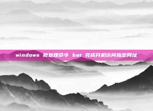 windows 批处理命令 bat 完成开机访问指定网址