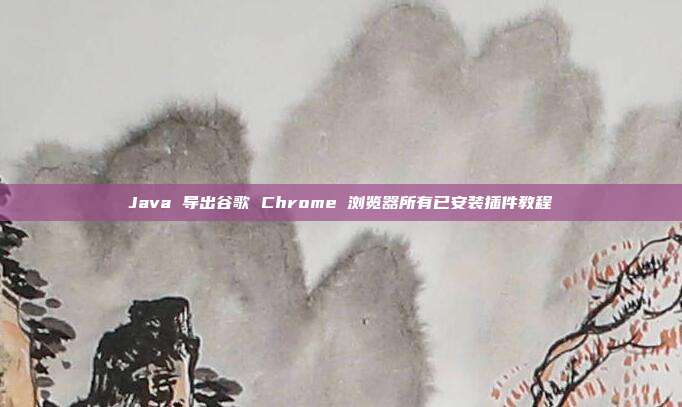 Java 导出谷歌 Chrome 浏览器所有已安装插件教程