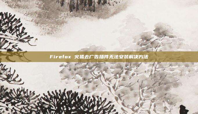 Firefox 火狐去广告插件无法安装解决方法