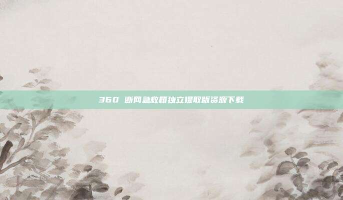 360 断网急救箱独立提取版资源下载