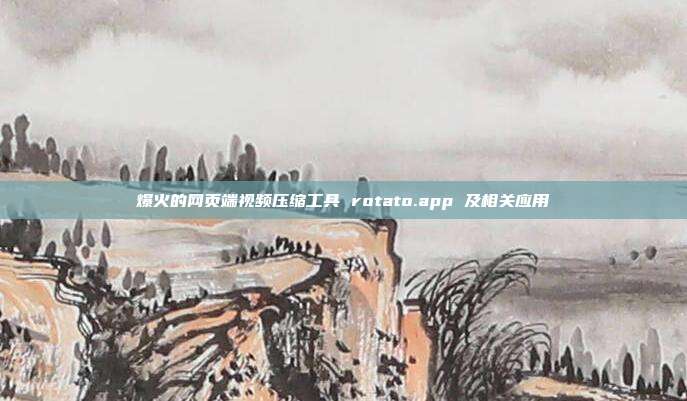 爆火的网页端视频压缩工具 rotato.app 及相关应用