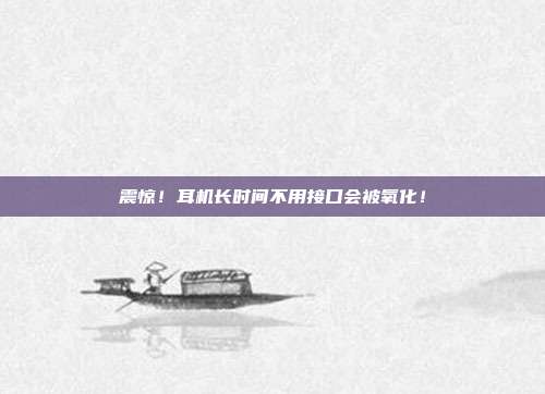 震惊！耳机长时间不用接口会被氧化！