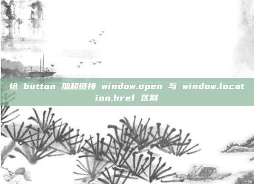 给 button 加超链接 window.open 与 window.location.href 区别