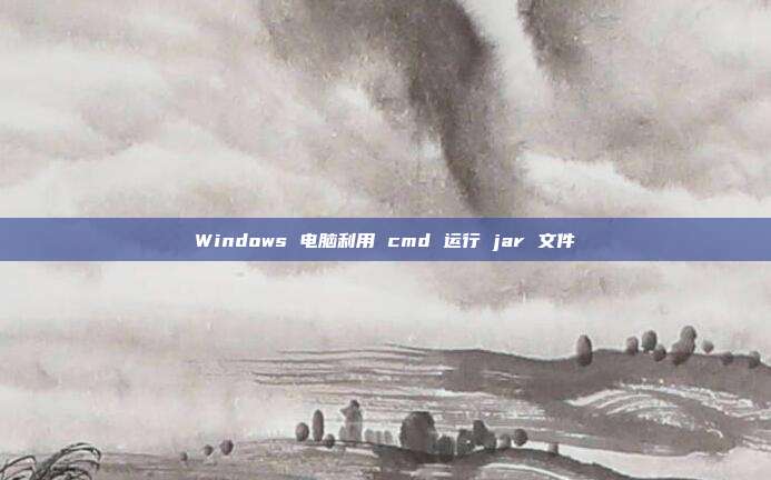 Windows 电脑利用 cmd 运行 jar 文件
