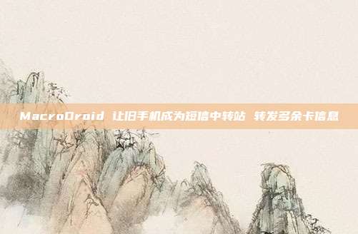 MacroDroid 让旧手机成为短信中转站 转发多余卡信息