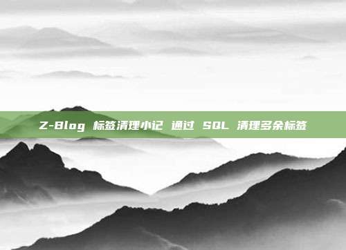 Z-Blog 标签清理小记 通过 SQL 清理多余标签