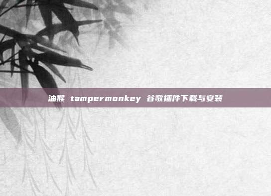 油猴 tampermonkey 谷歌插件下载与安装