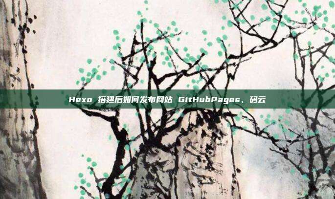 Hexo 搭建后如何发布网站 GitHubPages、码云