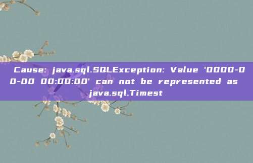 Cause: java.sql.SQLException: Value'0000-00-00 00:00:00'can not be represented as java.sql.Timest