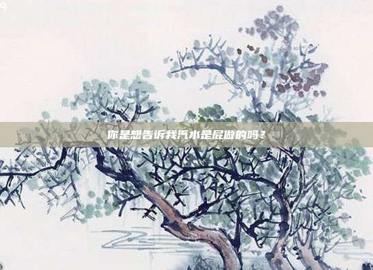 你是想告诉我汽水是屁做的吗？