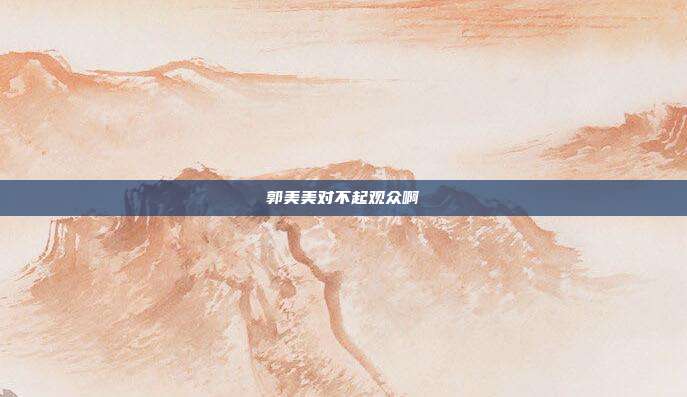 郭美美对不起观众啊