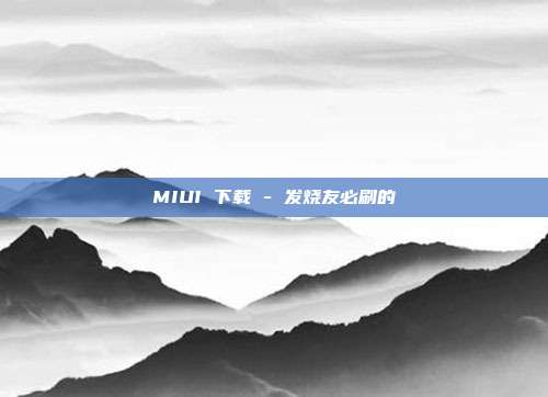 MIUI 下载 - 发烧友必刷的