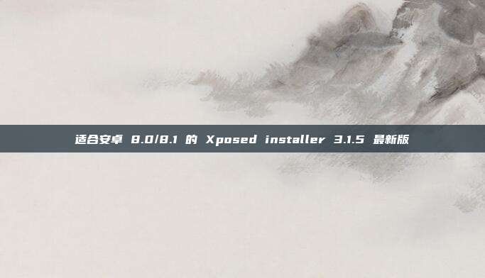 适合安卓 8.0/8.1 的 Xposed installer 3.1.5 最新版
