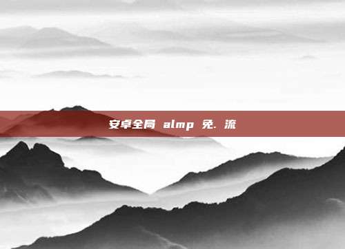 安卓全局 almp 免. 流