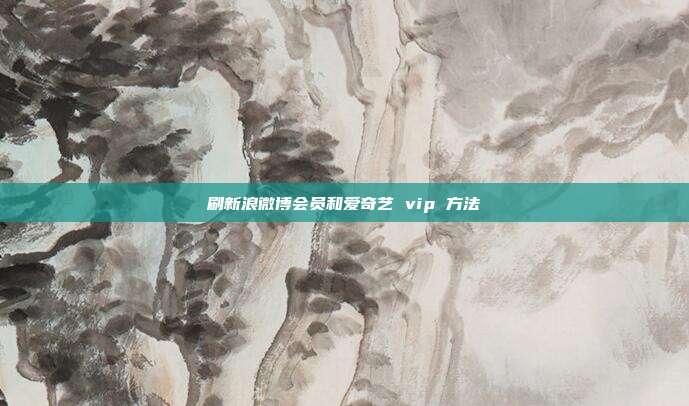 刷新浪微博会员和爱奇艺 vip 方法