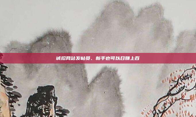 诚招网站发帖员、新手也可以日赚上百