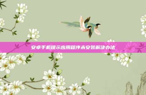 安卓手机提示应用程序未安装解决办法