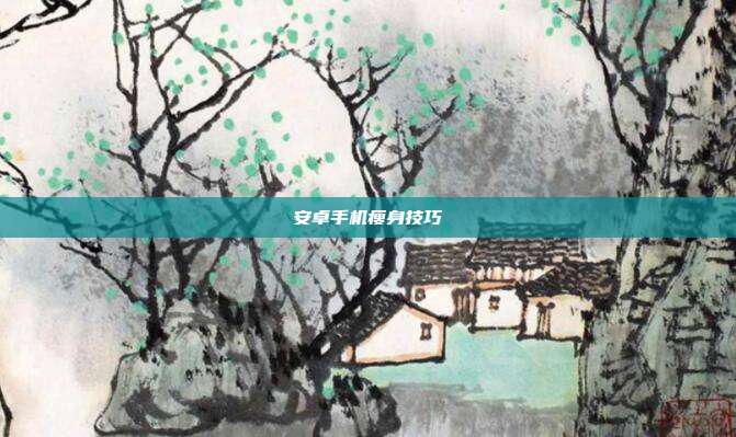 安卓手机瘦身技巧