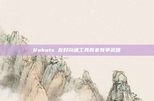 Robots 友好沟通工具而非竞争武器