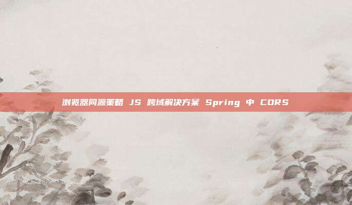 浏览器同源策略 JS 跨域解决方案 Spring 中 CORS