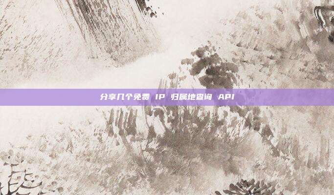 分享几个免费 IP 归属地查询 API