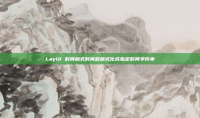 LayUI 时间格式时间戳格式化成指定时间字符串