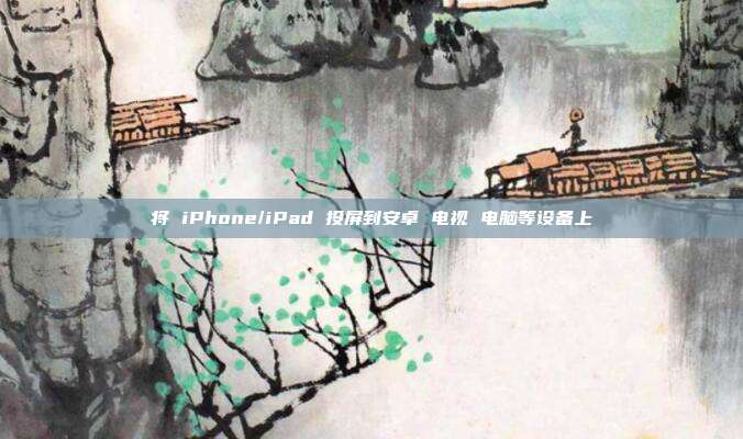 将 iPhone/iPad 投屏到安卓 电视 电脑等设备上