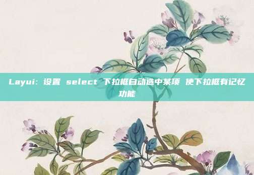 Layui: 设置 select 下拉框自动选中某项 使下拉框有记忆功能