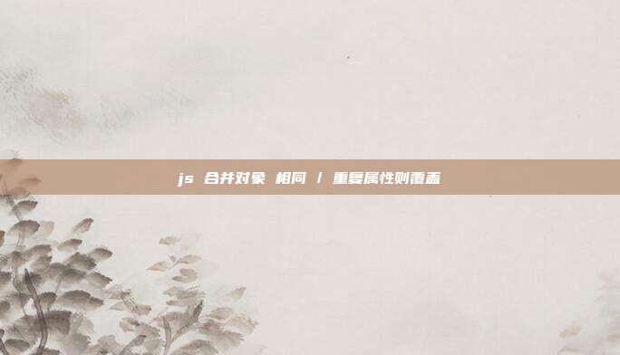 js 合并对象 相同 / 重复属性则覆盖