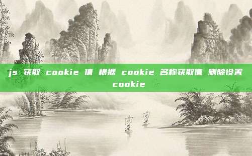 js 获取 cookie 值 根据 cookie 名称获取值 删除设置 cookie