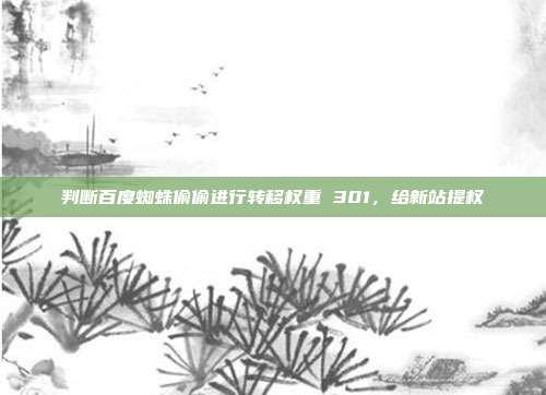 判断百度蜘蛛偷偷进行转移权重 301，给新站提权