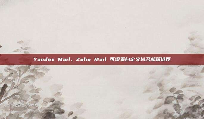 Yandex Mail、Zoho Mail 可设置自定义域名邮箱推荐