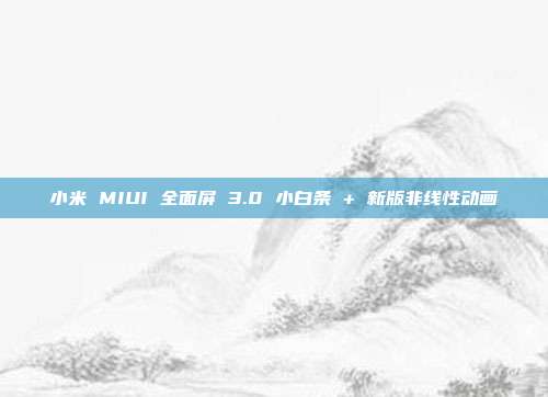 小米 MIUI 全面屏 3.0 小白条 + 新版非线性动画