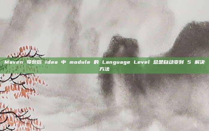 Maven 导包后 idea 中 module 的 Language Level 总是自动变到 5 解决方法
