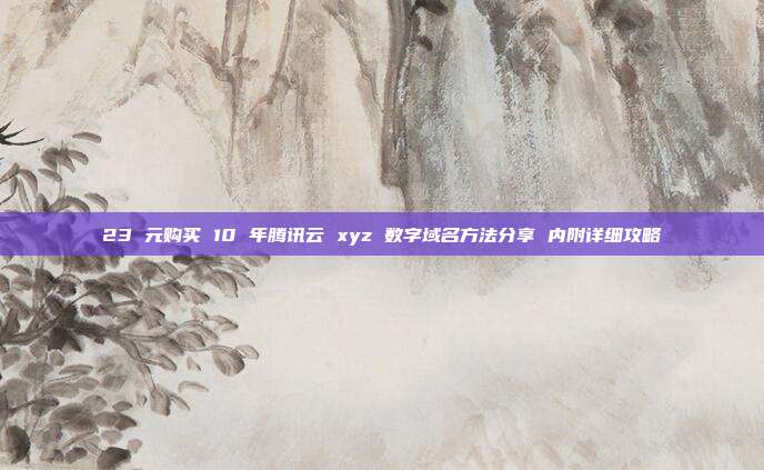 23 元购买 10 年腾讯云 xyz 数字域名方法分享 内附详细攻略