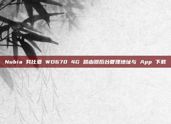 Nubia 努比亚 WD670 4G 路由器后台管理地址与 App 下载