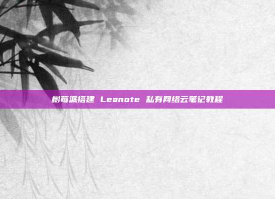 树莓派搭建 Leanote 私有网络云笔记教程