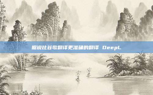 据说比谷歌翻译更准确的翻译 DeepL