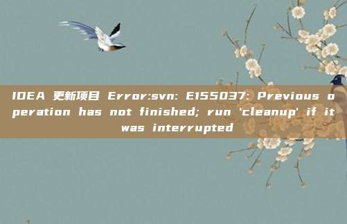 IDEA 更新项目 Error:svn: E155037: Previous operation has not finished; run'cleanup'if it was interrupted