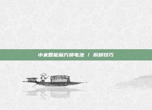 小米智能魔方换电池 / 拆卸技巧