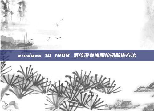 windows 10 1909 系统没有休眠按钮解决方法