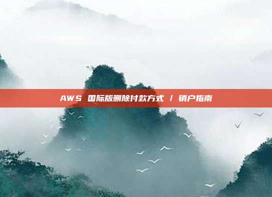 AWS 国际版删除付款方式 / 销户指南