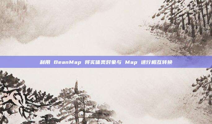 利用 BeanMap 将实体类对象与 Map 进行相互转换