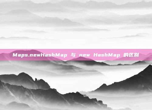 Maps.newHashMap 与 new HashMap 的区别